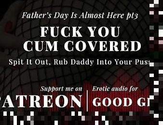 [GoodGirlASMR] Father’s Day Is Almost Here pt3. Fuck You Covered In Cum. Rub Daddy Into Your Pussy